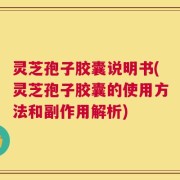 灵芝孢子胶囊说明书(灵芝孢子胶囊的使用方法和副作用解析)