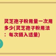 灵芝孢子粉用量一次用多少(灵芝孢子粉用法：每次摄入适量)