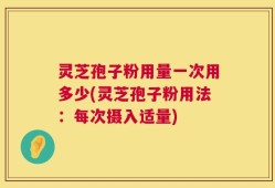 灵芝孢子粉用量一次用多少(灵芝孢子粉用法：每次摄入适量)