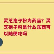灵芝孢子粉为药品？灵芝孢子粉是什么东西可以随便吃吗