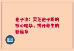 孢子油：灵芝孢子粉的核心精华，揭开养生的新篇章