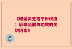 《破壁灵芝孢子粉纯度：影响品质与功效的关键因素》