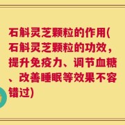 石斛灵芝颗粒的作用(石斛灵芝颗粒的功效，提升免疫力、调节血糖、改善睡眠等效果不容错过)