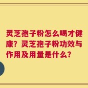 灵芝孢子粉怎么喝才健康？灵芝孢子粉功效与作用及用量是什么？