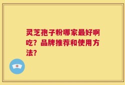 灵芝孢子粉哪家最好啊吃？品牌推荐和使用方法？