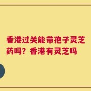 香港过关能带孢子灵芝药吗？香港有灵芝吗