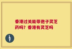 香港过关能带孢子灵芝药吗？香港有灵芝吗