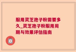 服用灵芝孢子粉需要多久_灵芝孢子粉服用周期与效果评估指南