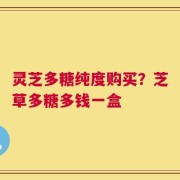 灵芝多糖纯度购买？芝草多糖多钱一盒