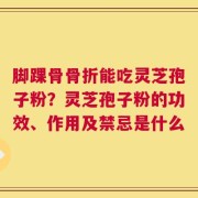 脚踝骨骨折能吃灵芝孢子粉？灵芝孢子粉的功效、作用及禁忌是什么