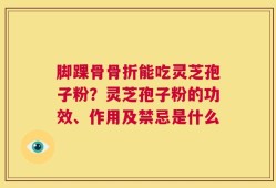 脚踝骨骨折能吃灵芝孢子粉？灵芝孢子粉的功效、作用及禁忌是什么