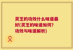灵芝的功效什么味道最好(灵芝的味道如何？功效与味道解析)