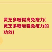 灵芝多糖提高免疫力(灵芝多糖增强免疫力的功效)