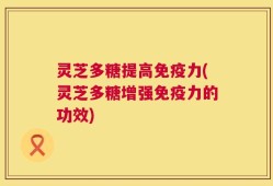 灵芝多糖提高免疫力(灵芝多糖增强免疫力的功效)
