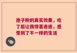 孢子粉的真实效果，吃了后让我惊喜连连，感受到了不一样的生活