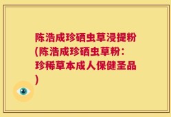 陈浩成珍硒虫草浸提粉(陈浩成珍硒虫草粉：珍稀草本成人保健圣品)