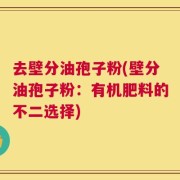 去壁分油孢子粉(壁分油孢子粉：有机肥料的不二选择)