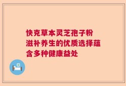快克草本灵芝孢子粉 滋补养生的优质选择蕴含多种健康益处
