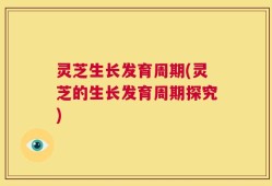 灵芝生长发育周期(灵芝的生长发育周期探究)