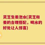 灵芝生姜泡水(灵芝和姜的合理搭配，喝水的好处让人惊喜)