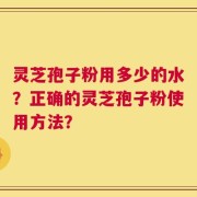灵芝孢子粉用多少的水？正确的灵芝孢子粉使用方法？