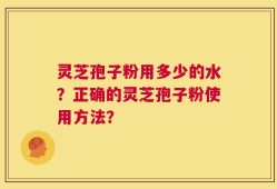 灵芝孢子粉用多少的水？正确的灵芝孢子粉使用方法？