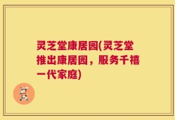 灵芝堂康居园(灵芝堂推出康居园，服务千禧一代家庭)