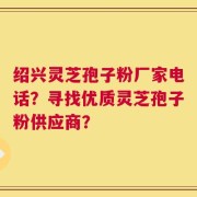 绍兴灵芝孢子粉厂家电话？寻找优质灵芝孢子粉供应商？
