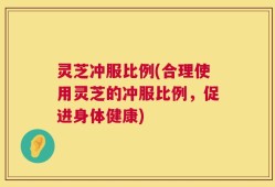 灵芝冲服比例(合理使用灵芝的冲服比例，促进身体健康)