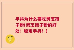 手抖为什么要吃灵芝孢子粉(灵芝孢子粉的好处：稳定手抖！)