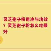 灵芝孢子粉用途与功效？灵芝孢子粉怎么吃最好
