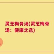 灵芝梅骨汤(灵芝梅骨汤：健康之选)