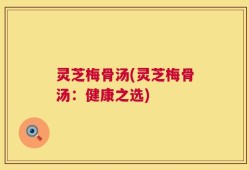 灵芝梅骨汤(灵芝梅骨汤：健康之选)