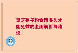 灵芝孢子粉食用多久才能见效的全面解析与建议