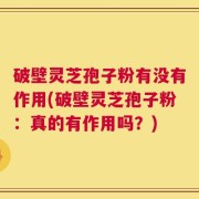 破壁灵芝孢子粉有没有作用(破壁灵芝孢子粉：真的有作用吗？)