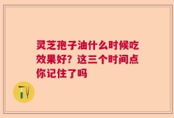 灵芝孢子油什么时候吃效果好？这三个时间点你记住了吗