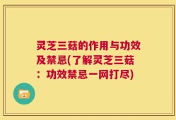 灵芝三菇的作用与功效及禁忌(了解灵芝三菇：功效禁忌一网打尽)