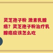 灵芝孢子粉 激素乳腺癌？灵芝孢子粉治疗乳腺癌应该怎么吃