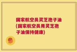 国家航空员灵芝孢子油(国家航空员用灵芝孢子油保持健康)
