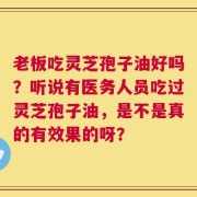 老板吃灵芝孢子油好吗？听说有医务人员吃过灵芝孢子油，是不是真的有效果的呀？