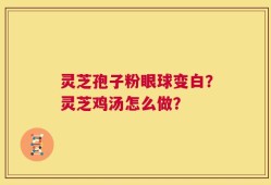 灵芝孢子粉眼球变白？灵芝鸡汤怎么做？