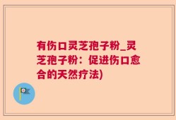 有伤口灵芝孢子粉_灵芝孢子粉：促进伤口愈合的天然疗法)