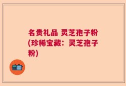 名贵礼品 灵芝孢子粉(珍稀宝藏：灵芝孢子粉)