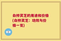 白桦灵芝的用途和价格(白桦灵芝：功效与价格一览)