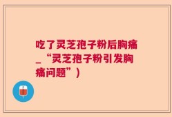 吃了灵芝孢子粉后胸痛_“灵芝孢子粉引发胸痛问题”)