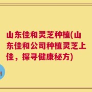 山东佳和灵芝种植(山东佳和公司种植灵芝上佳，探寻健康秘方)