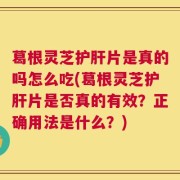 葛根灵芝护肝片是真的吗怎么吃(葛根灵芝护肝片是否真的有效？正确用法是什么？)