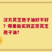 汉方灵芝孢子油好不好？哪里能买到正宗灵芝孢子油？