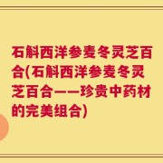 石斛西洋参麦冬灵芝百合(石斛西洋参麦冬灵芝百合——珍贵中药材的完美组合)