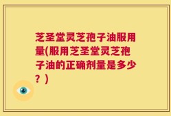 芝圣堂灵芝孢子油服用量(服用芝圣堂灵芝孢子油的正确剂量是多少？)